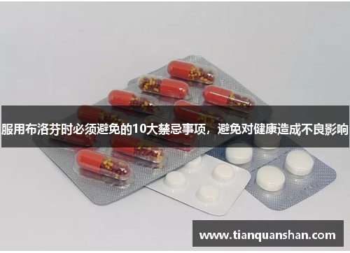 服用布洛芬时必须避免的10大禁忌事项，避免对健康造成不良影响