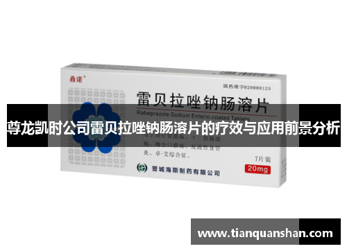 尊龙凯时公司雷贝拉唑钠肠溶片的疗效与应用前景分析